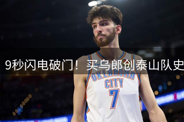 9秒闪电破门！买乌郎创泰山队史中超最快进球纪录